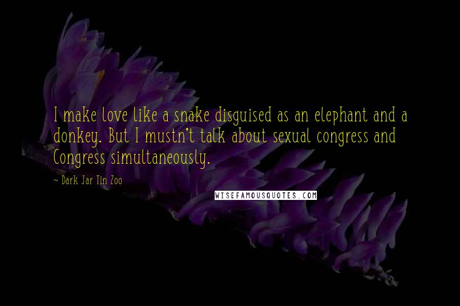 Dark Jar Tin Zoo Quotes: I make love like a snake disguised as an elephant and a donkey. But I mustn't talk about sexual congress and Congress simultaneously.