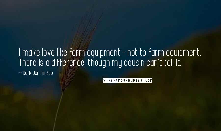 Dark Jar Tin Zoo Quotes: I make love like farm equipment - not to farm equipment. There is a difference, though my cousin can't tell it.