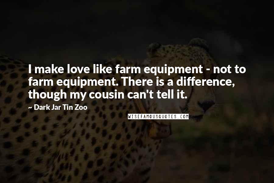 Dark Jar Tin Zoo Quotes: I make love like farm equipment - not to farm equipment. There is a difference, though my cousin can't tell it.