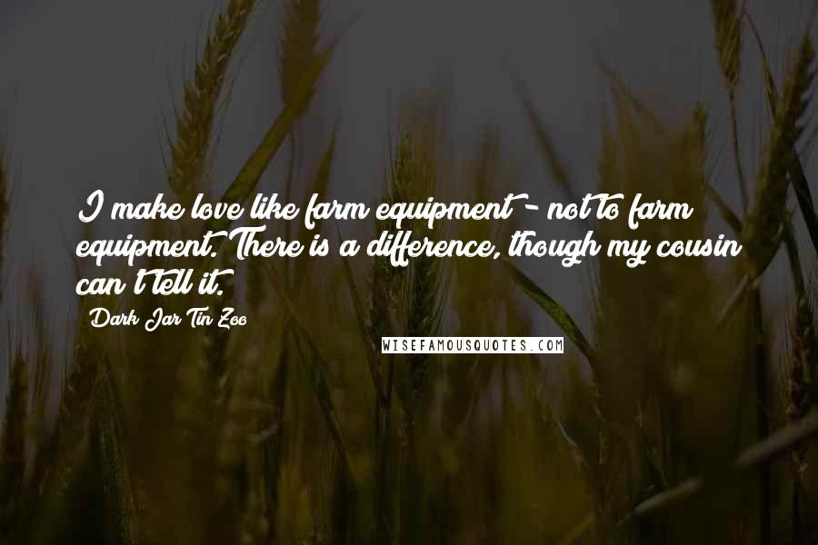 Dark Jar Tin Zoo Quotes: I make love like farm equipment - not to farm equipment. There is a difference, though my cousin can't tell it.