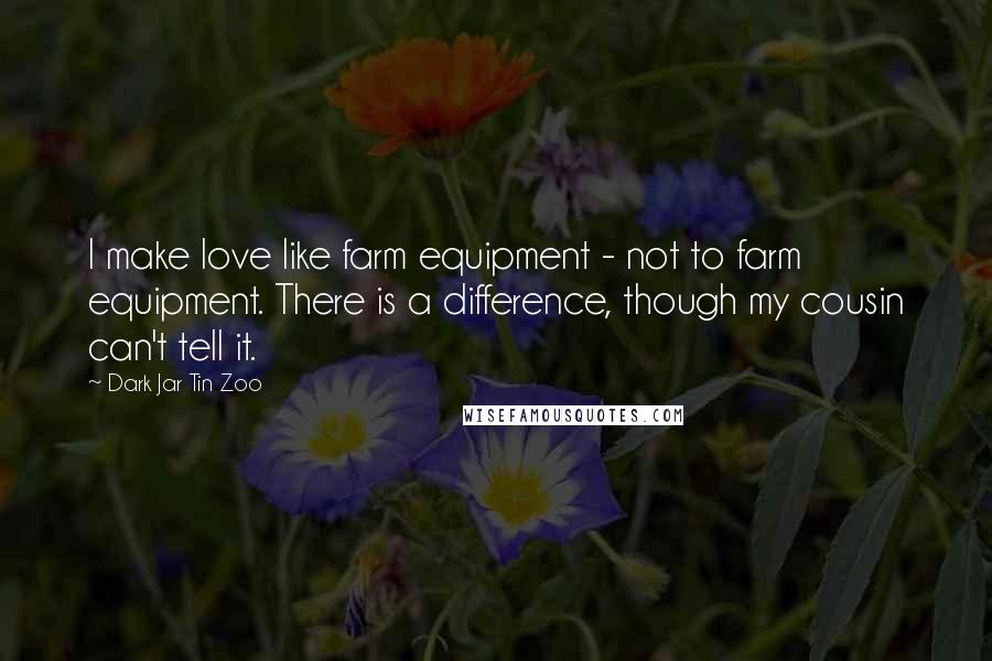 Dark Jar Tin Zoo Quotes: I make love like farm equipment - not to farm equipment. There is a difference, though my cousin can't tell it.
