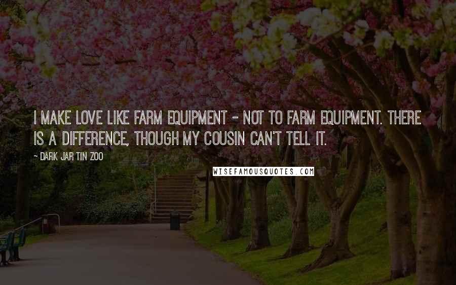 Dark Jar Tin Zoo Quotes: I make love like farm equipment - not to farm equipment. There is a difference, though my cousin can't tell it.