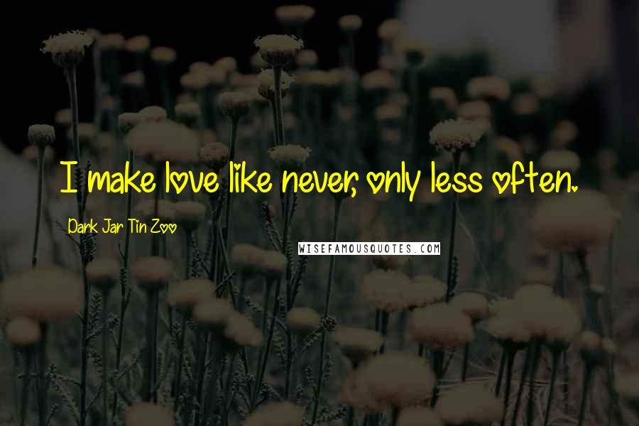 Dark Jar Tin Zoo Quotes: I make love like never, only less often.