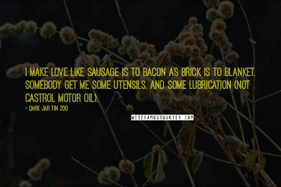 Dark Jar Tin Zoo Quotes: I make love like sausage is to bacon as brick is to blanket. Somebody get me some utensils. And some lubrication (not Castrol Motor Oil).