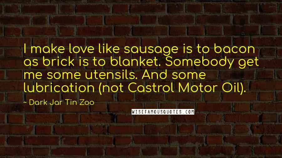 Dark Jar Tin Zoo Quotes: I make love like sausage is to bacon as brick is to blanket. Somebody get me some utensils. And some lubrication (not Castrol Motor Oil).