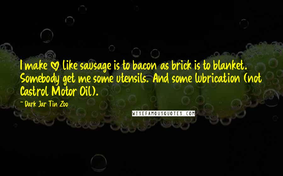 Dark Jar Tin Zoo Quotes: I make love like sausage is to bacon as brick is to blanket. Somebody get me some utensils. And some lubrication (not Castrol Motor Oil).
