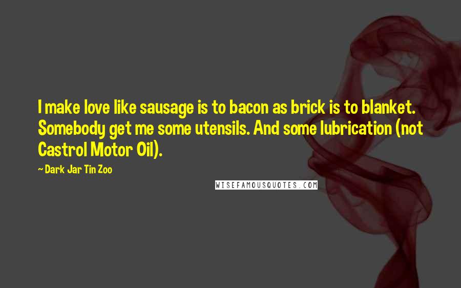 Dark Jar Tin Zoo Quotes: I make love like sausage is to bacon as brick is to blanket. Somebody get me some utensils. And some lubrication (not Castrol Motor Oil).