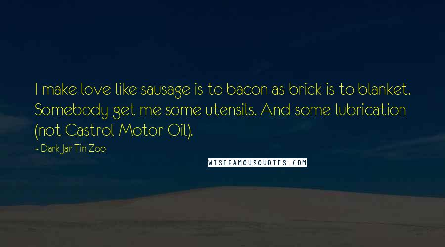 Dark Jar Tin Zoo Quotes: I make love like sausage is to bacon as brick is to blanket. Somebody get me some utensils. And some lubrication (not Castrol Motor Oil).