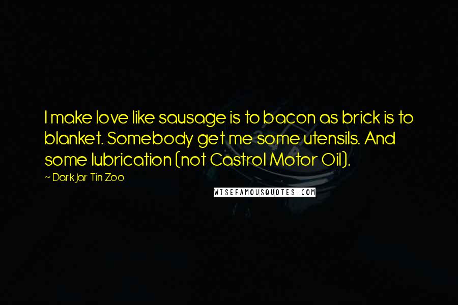 Dark Jar Tin Zoo Quotes: I make love like sausage is to bacon as brick is to blanket. Somebody get me some utensils. And some lubrication (not Castrol Motor Oil).