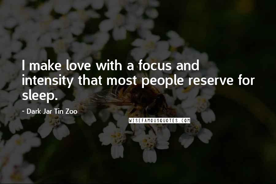Dark Jar Tin Zoo Quotes: I make love with a focus and intensity that most people reserve for sleep.
