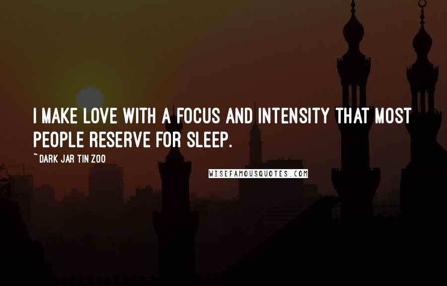 Dark Jar Tin Zoo Quotes: I make love with a focus and intensity that most people reserve for sleep.