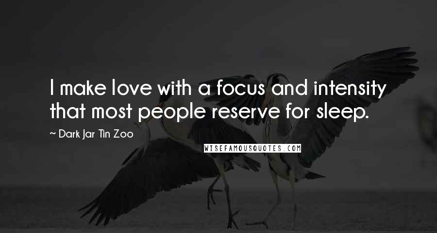 Dark Jar Tin Zoo Quotes: I make love with a focus and intensity that most people reserve for sleep.