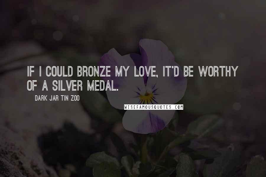 Dark Jar Tin Zoo Quotes: If I could bronze my love, it'd be worthy of a silver medal.