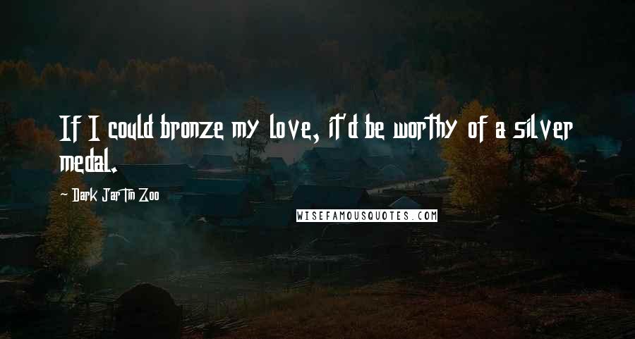 Dark Jar Tin Zoo Quotes: If I could bronze my love, it'd be worthy of a silver medal.