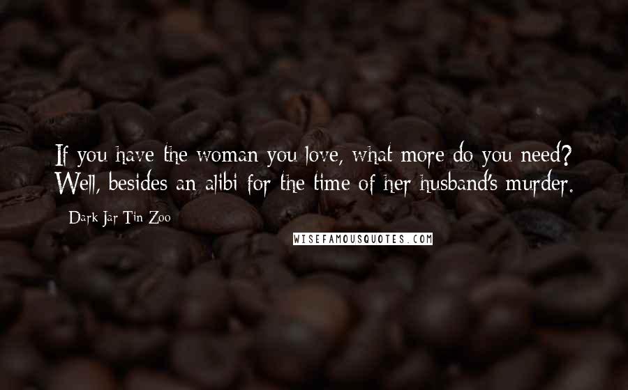 Dark Jar Tin Zoo Quotes: If you have the woman you love, what more do you need? Well, besides an alibi for the time of her husband's murder.