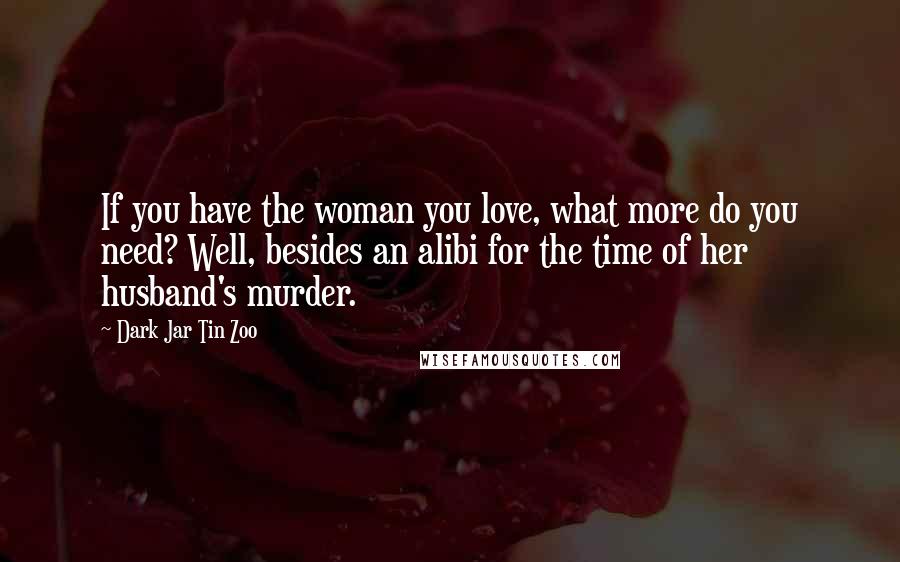 Dark Jar Tin Zoo Quotes: If you have the woman you love, what more do you need? Well, besides an alibi for the time of her husband's murder.