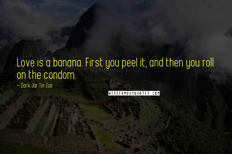 Dark Jar Tin Zoo Quotes: Love is a banana. First you peel it, and then you roll on the condom.
