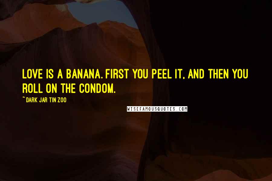 Dark Jar Tin Zoo Quotes: Love is a banana. First you peel it, and then you roll on the condom.