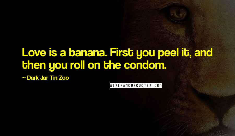 Dark Jar Tin Zoo Quotes: Love is a banana. First you peel it, and then you roll on the condom.