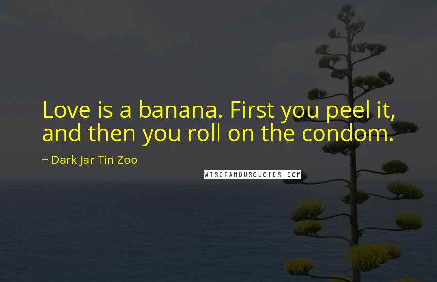 Dark Jar Tin Zoo Quotes: Love is a banana. First you peel it, and then you roll on the condom.