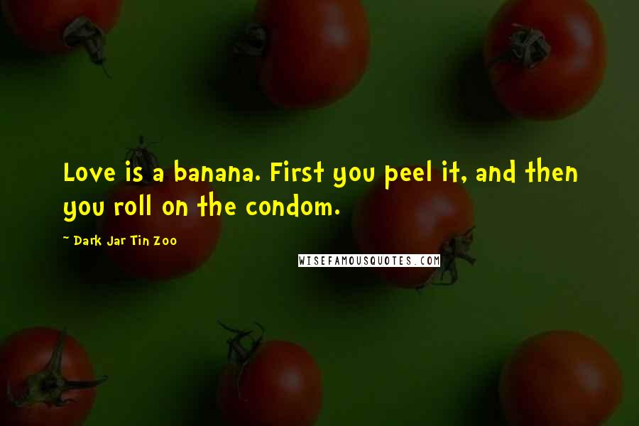 Dark Jar Tin Zoo Quotes: Love is a banana. First you peel it, and then you roll on the condom.