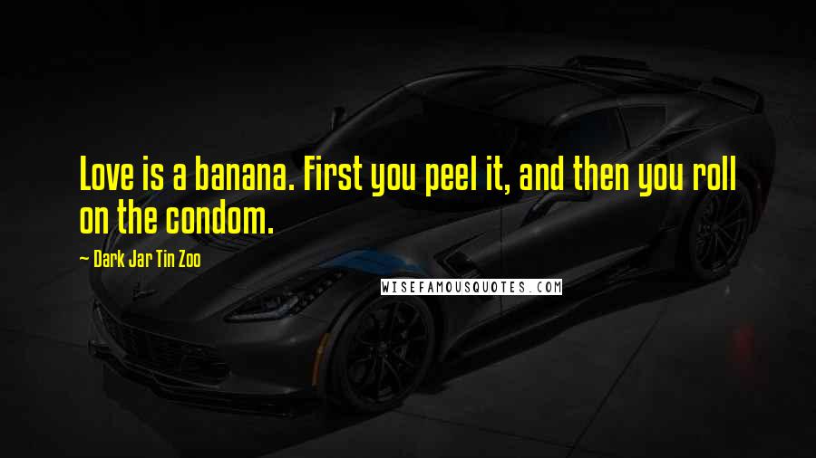 Dark Jar Tin Zoo Quotes: Love is a banana. First you peel it, and then you roll on the condom.