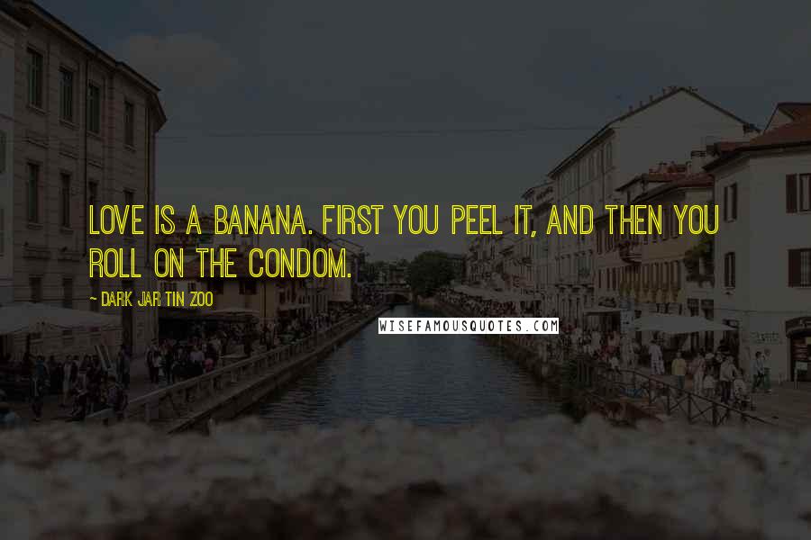 Dark Jar Tin Zoo Quotes: Love is a banana. First you peel it, and then you roll on the condom.