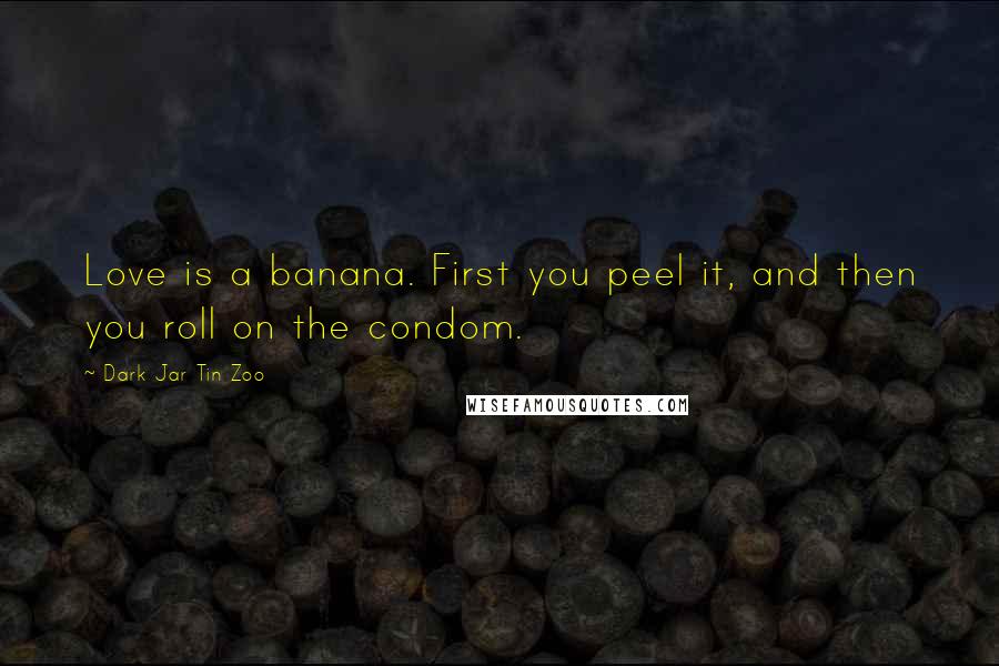 Dark Jar Tin Zoo Quotes: Love is a banana. First you peel it, and then you roll on the condom.