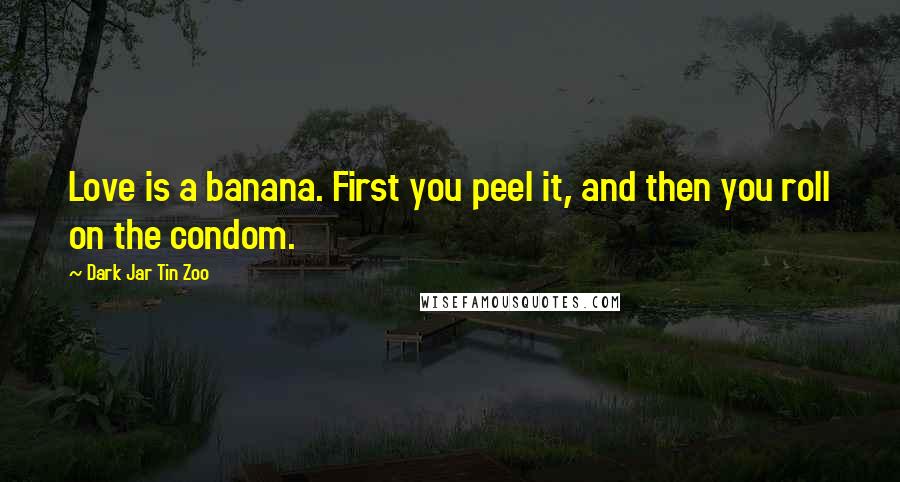 Dark Jar Tin Zoo Quotes: Love is a banana. First you peel it, and then you roll on the condom.