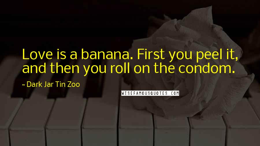 Dark Jar Tin Zoo Quotes: Love is a banana. First you peel it, and then you roll on the condom.