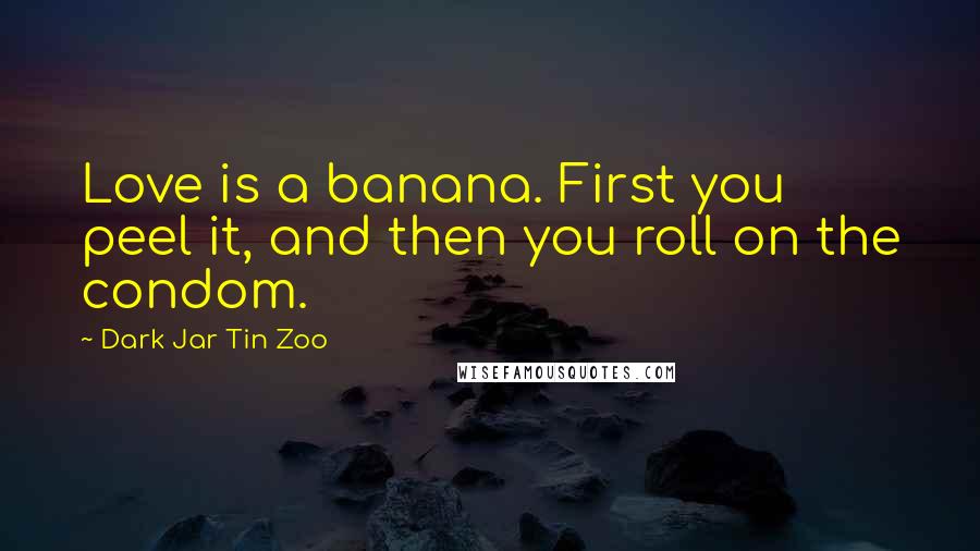 Dark Jar Tin Zoo Quotes: Love is a banana. First you peel it, and then you roll on the condom.