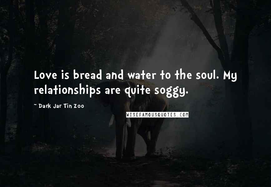 Dark Jar Tin Zoo Quotes: Love is bread and water to the soul. My relationships are quite soggy.