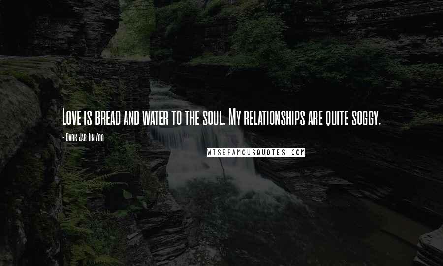 Dark Jar Tin Zoo Quotes: Love is bread and water to the soul. My relationships are quite soggy.