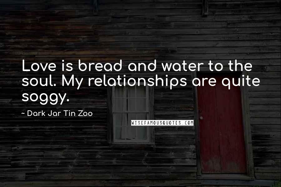 Dark Jar Tin Zoo Quotes: Love is bread and water to the soul. My relationships are quite soggy.