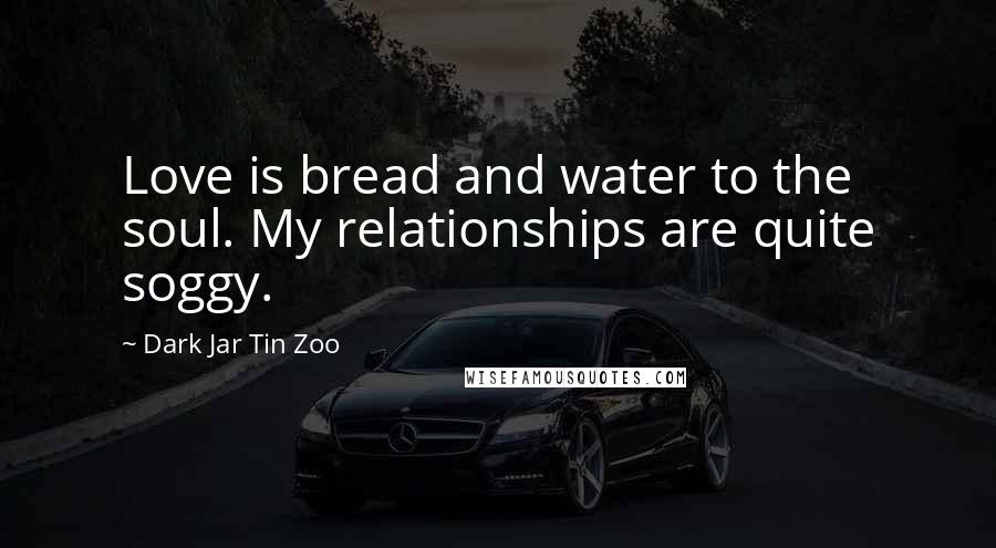Dark Jar Tin Zoo Quotes: Love is bread and water to the soul. My relationships are quite soggy.