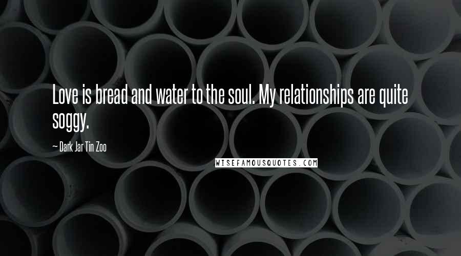 Dark Jar Tin Zoo Quotes: Love is bread and water to the soul. My relationships are quite soggy.