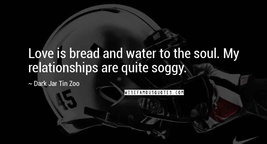 Dark Jar Tin Zoo Quotes: Love is bread and water to the soul. My relationships are quite soggy.