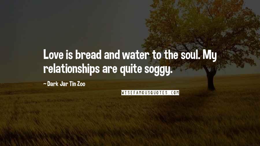 Dark Jar Tin Zoo Quotes: Love is bread and water to the soul. My relationships are quite soggy.