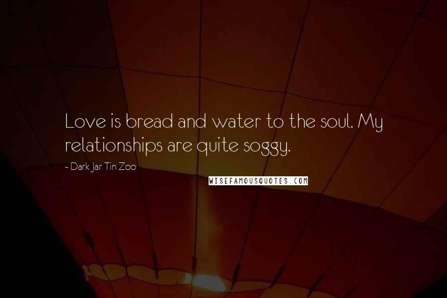 Dark Jar Tin Zoo Quotes: Love is bread and water to the soul. My relationships are quite soggy.