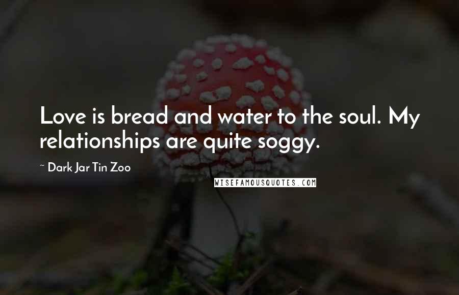Dark Jar Tin Zoo Quotes: Love is bread and water to the soul. My relationships are quite soggy.
