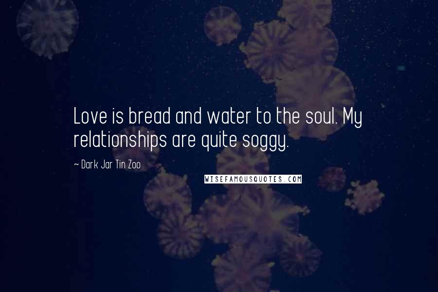 Dark Jar Tin Zoo Quotes: Love is bread and water to the soul. My relationships are quite soggy.