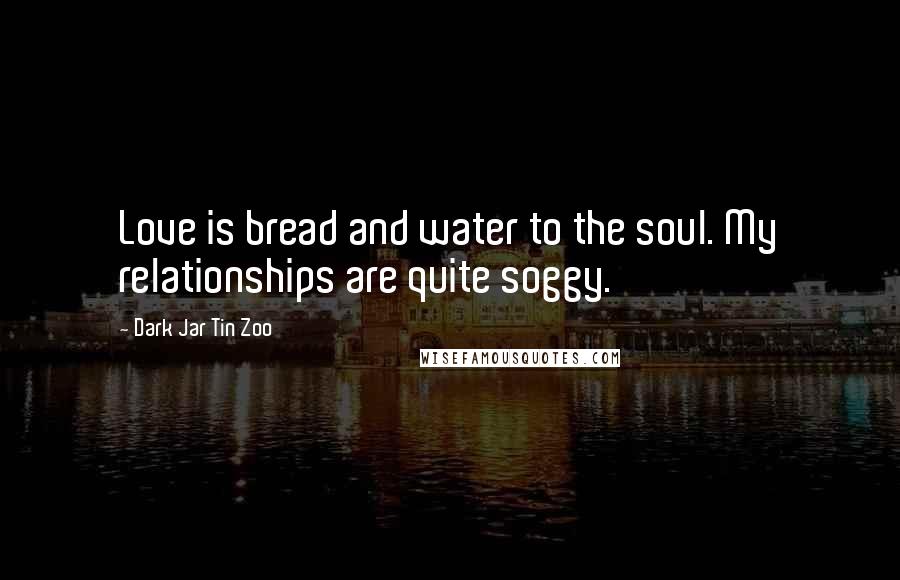 Dark Jar Tin Zoo Quotes: Love is bread and water to the soul. My relationships are quite soggy.