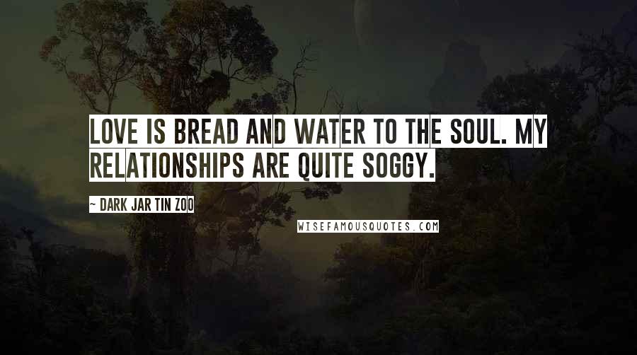 Dark Jar Tin Zoo Quotes: Love is bread and water to the soul. My relationships are quite soggy.