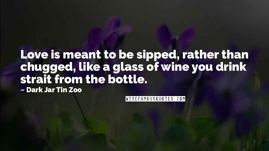 Dark Jar Tin Zoo Quotes: Love is meant to be sipped, rather than chugged, like a glass of wine you drink strait from the bottle.