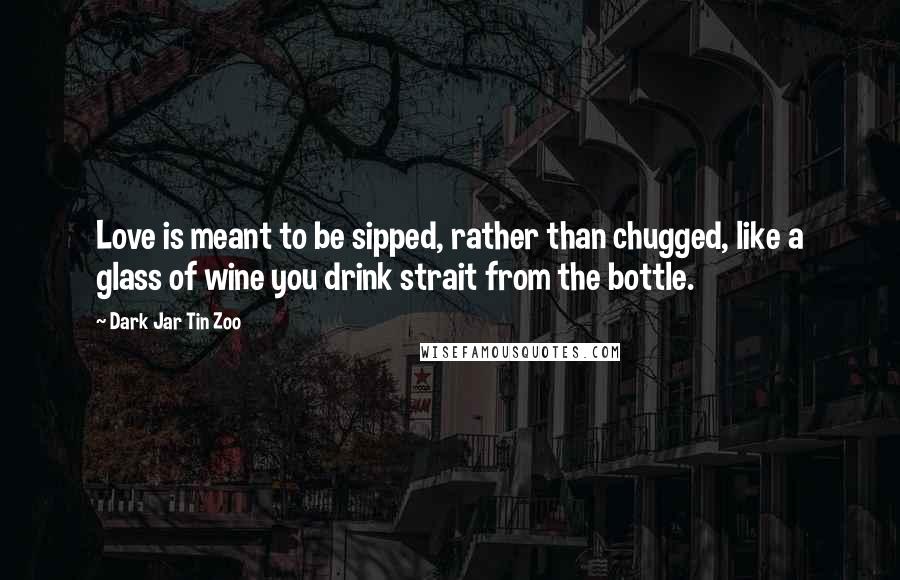 Dark Jar Tin Zoo Quotes: Love is meant to be sipped, rather than chugged, like a glass of wine you drink strait from the bottle.