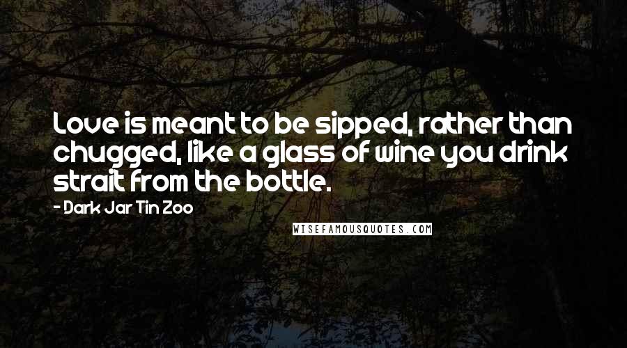 Dark Jar Tin Zoo Quotes: Love is meant to be sipped, rather than chugged, like a glass of wine you drink strait from the bottle.