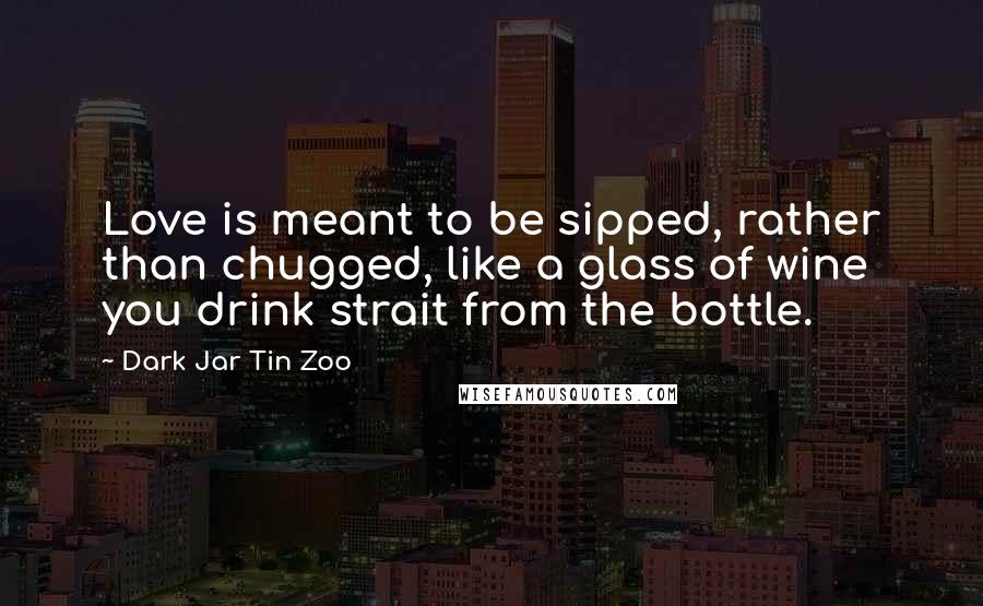 Dark Jar Tin Zoo Quotes: Love is meant to be sipped, rather than chugged, like a glass of wine you drink strait from the bottle.