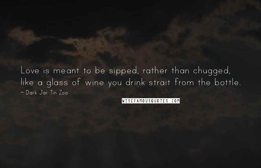 Dark Jar Tin Zoo Quotes: Love is meant to be sipped, rather than chugged, like a glass of wine you drink strait from the bottle.