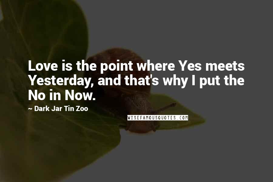 Dark Jar Tin Zoo Quotes: Love is the point where Yes meets Yesterday, and that's why I put the No in Now.