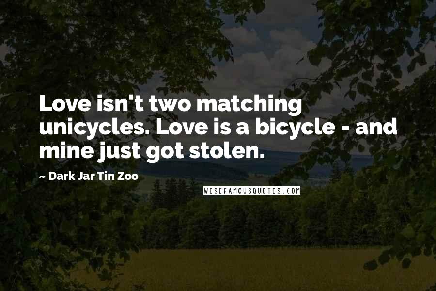 Dark Jar Tin Zoo Quotes: Love isn't two matching unicycles. Love is a bicycle - and mine just got stolen.